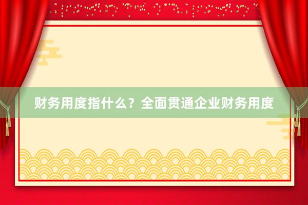 财务用度指什么？全面贯通企业财务用度