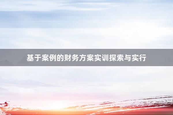基于案例的财务方案实训探索与实行