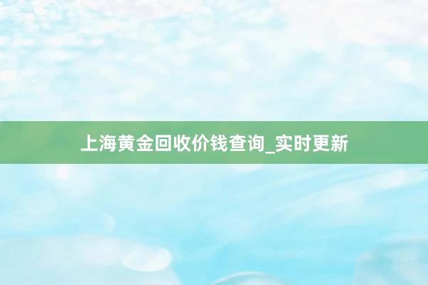 上海黄金回收价钱查询_实时更新
