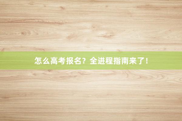 怎么高考报名？全进程指南来了！