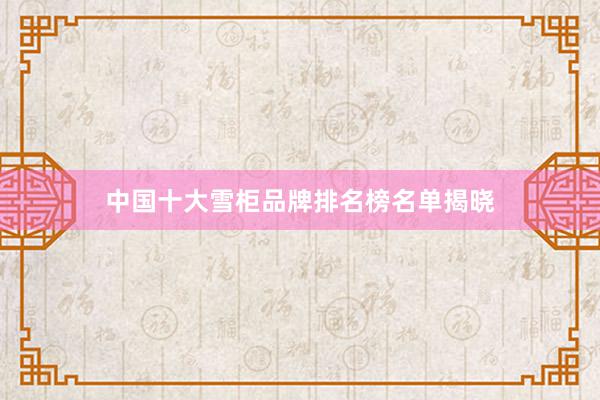 中国十大雪柜品牌排名榜名单揭晓