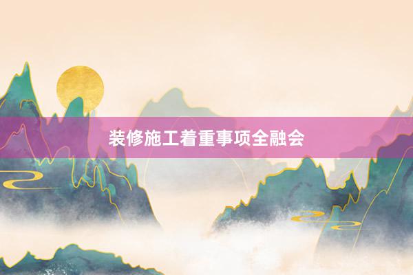 装修施工着重事项全融会