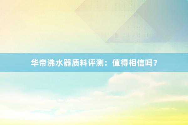 华帝沸水器质料评测：值得相信吗？