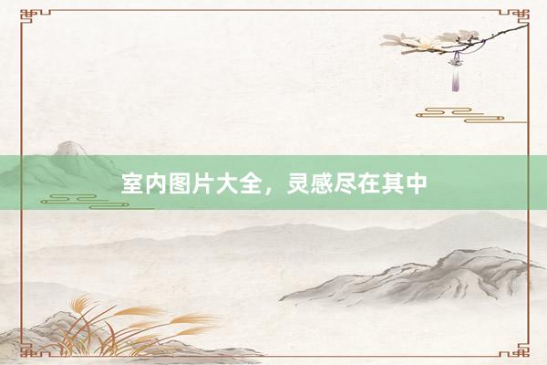 室内图片大全，灵感尽在其中
