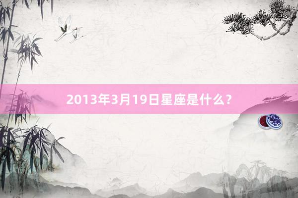 2013年3月19日星座是什么？