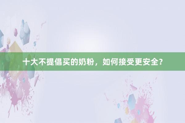 十大不提倡买的奶粉，如何接受更安全？