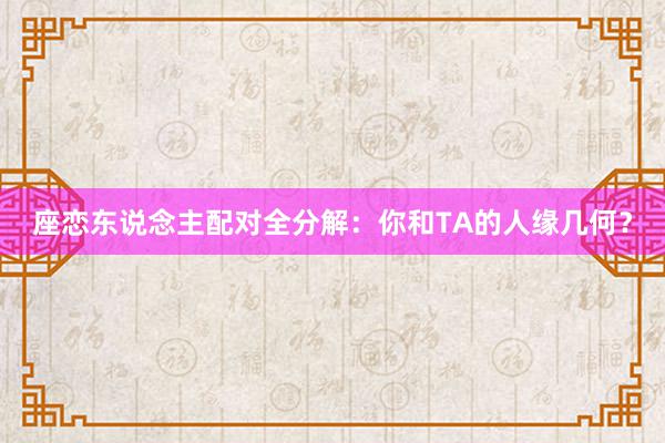 座恋东说念主配对全分解：你和TA的人缘几何？