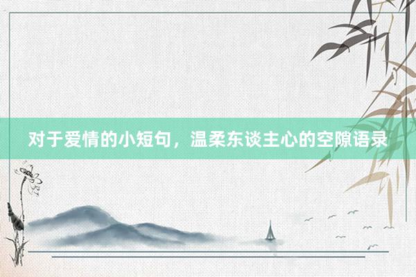对于爱情的小短句，温柔东谈主心的空隙语录