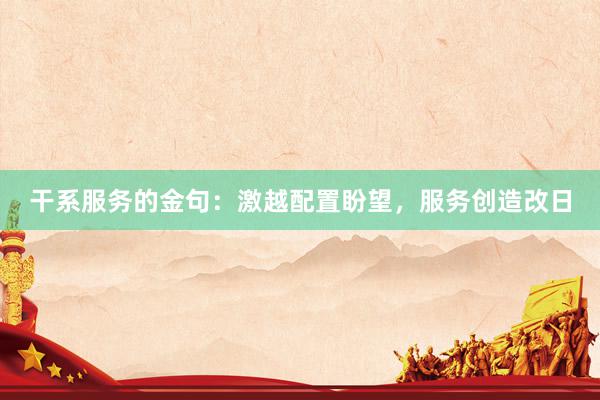 干系服务的金句：激越配置盼望，服务创造改日