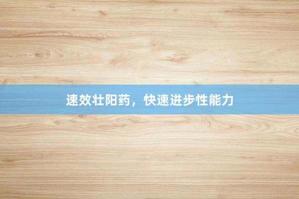 速效壮阳药，快速进步性能力