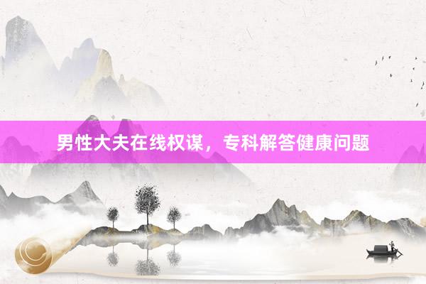 男性大夫在线权谋，专科解答健康问题