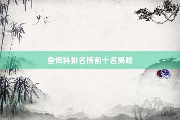 鱼饵料排名榜前十名揭晓