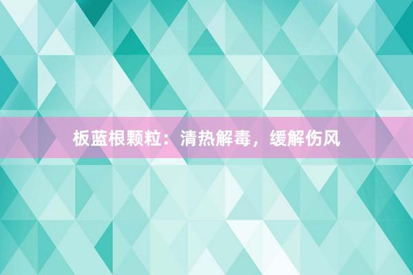 板蓝根颗粒：清热解毒，缓解伤风