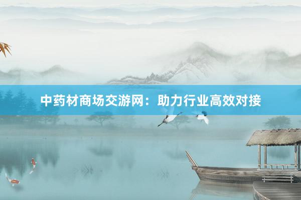 中药材商场交游网：助力行业高效对接