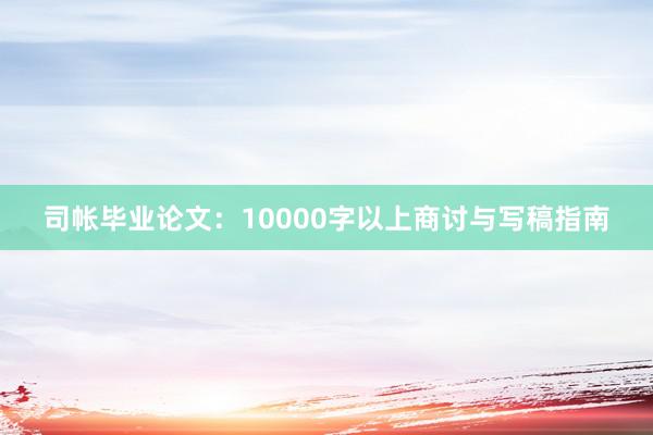 司帐毕业论文：10000字以上商讨与写稿指南